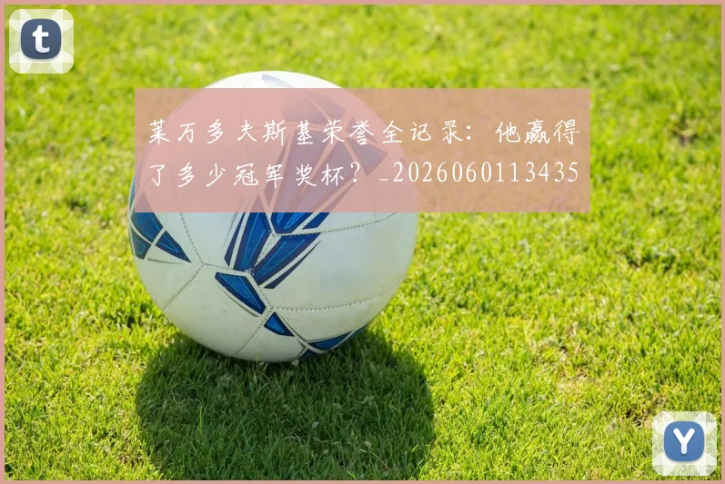 莱万多夫斯基荣誉全记录：他赢得了多少冠军奖杯？_20260601134350_20260710011546