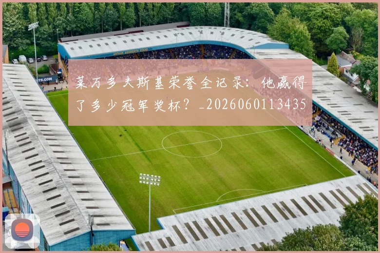 莱万多夫斯基荣誉全记录:他赢得了多少冠军奖杯?_20260601134350_20260710011546