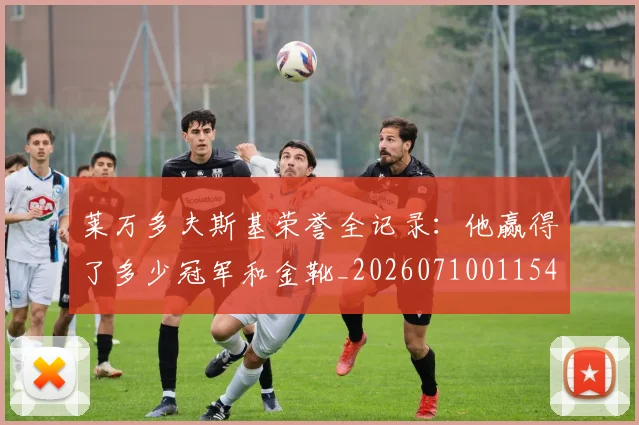 莱万多夫斯基荣誉全记录:他赢得了多少冠军和金靴_20260710011544