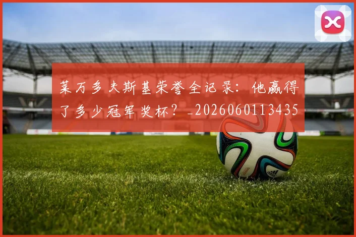 莱万多夫斯基荣誉全记录:他赢得了多少冠军奖杯?_20260601134350